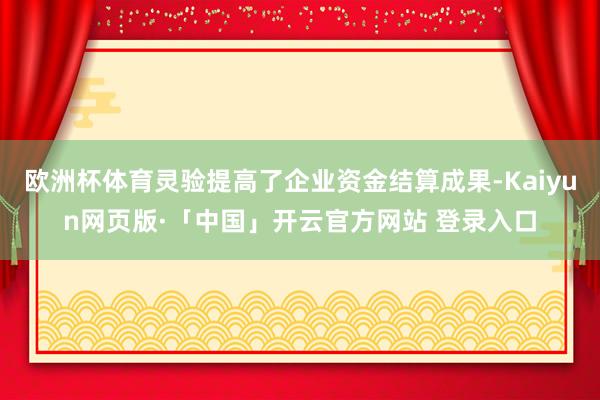 欧洲杯体育灵验提高了企业资金结算成果-Kaiyun网页版·「中国」开云官方网站 登录入口