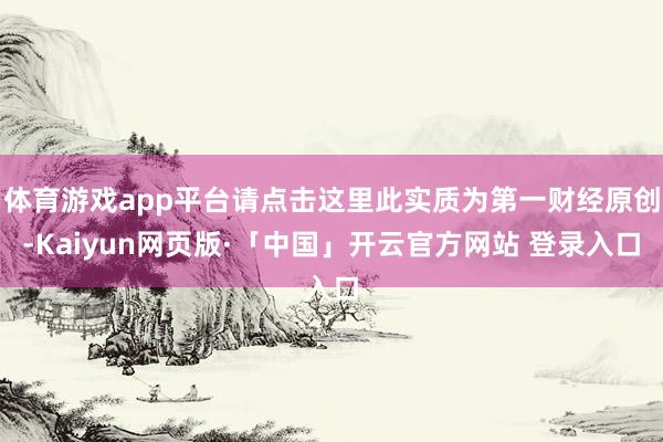 体育游戏app平台请点击这里此实质为第一财经原创-Kaiyun网页版·「中国」开云官方网站 登录入口