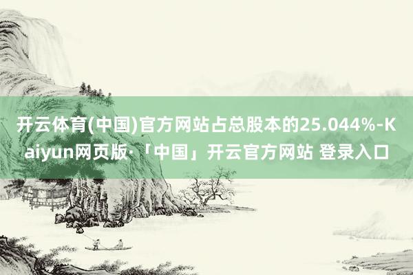 开云体育(中国)官方网站占总股本的25.044%-Kaiyun网页版·「中国」开云官方网站 登录入口