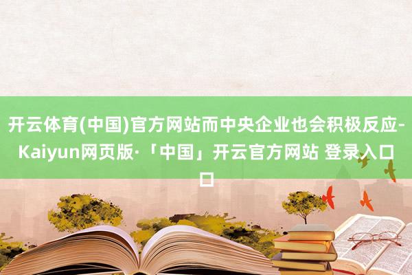 开云体育(中国)官方网站而中央企业也会积极反应-Kaiyun网页版·「中国」开云官方网站 登录入口