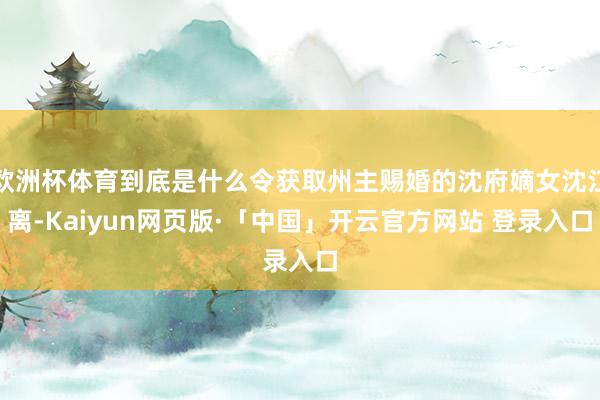 欧洲杯体育到底是什么令获取州主赐婚的沈府嫡女沈江离-Kaiyun网页版·「中国」开云官方网站 登录入口