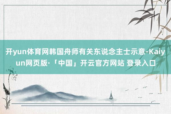 开yun体育网韩国舟师有关东说念主士示意-Kaiyun网页版·「中国」开云官方网站 登录入口